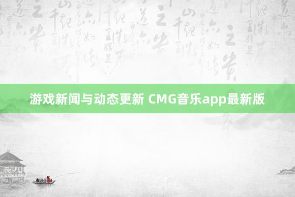 游戏新闻与动态更新 CMG音乐app最新版