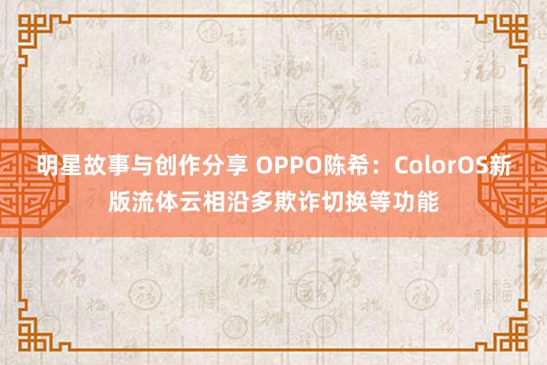 明星故事与创作分享 OPPO陈希：ColorOS新版流体云相沿多欺诈切换等功能