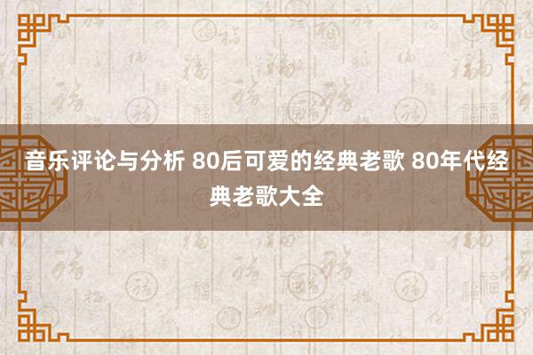 音乐评论与分析 80后可爱的经典老歌 80年代经典老歌大全