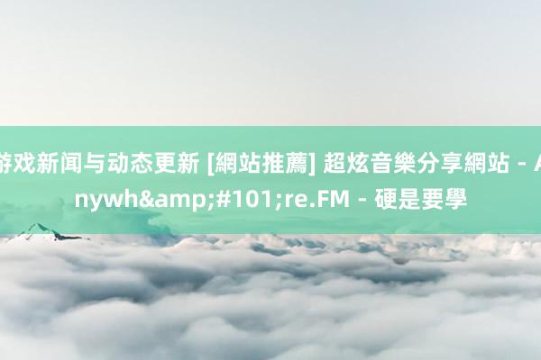 游戏新闻与动态更新 [網站推薦] 超炫音樂分享網站 - Anywh&#101;re.FM - 硬是要學