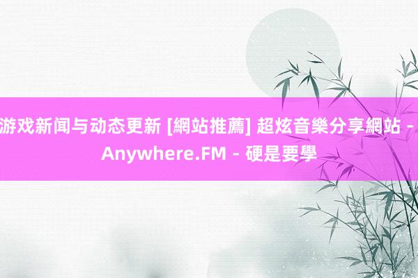 游戏新闻与动态更新 [網站推薦] 超炫音樂分享網站 - Anywhere.FM - 硬是要學