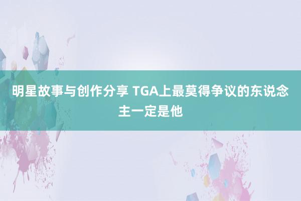 明星故事与创作分享 TGA上最莫得争议的东说念主一定是他