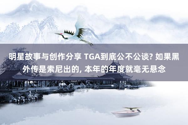 明星故事与创作分享 TGA到底公不公谈? 如果黑外传是索尼出的, 本年的年度就毫无悬念