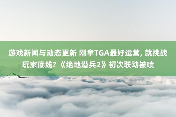 游戏新闻与动态更新 刚拿TGA最好运营, 就挑战玩家底线? 《绝地潜兵2》初次联动被喷