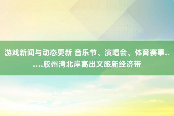 游戏新闻与动态更新 音乐节、演唱会、体育赛事......胶州湾北岸高出文旅新经济带