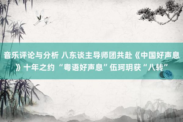 音乐评论与分析 八东谈主导师团共赴《中国好声息》十年之约 “粤语好声息”伍珂玥获“八转”