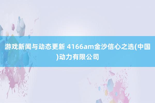 游戏新闻与动态更新 4166am金沙信心之选(中国)动力有限公司