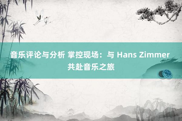 音乐评论与分析 掌控现场：与 Hans Zimmer 共赴音乐之旅