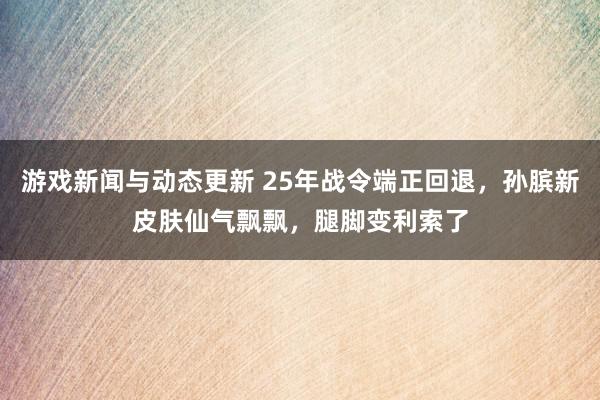 游戏新闻与动态更新 25年战令端正回退，孙膑新皮肤仙气飘飘，腿脚变利索了