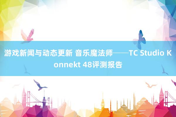 游戏新闻与动态更新 音乐魔法师──TC Studio Konnekt 48评测报告