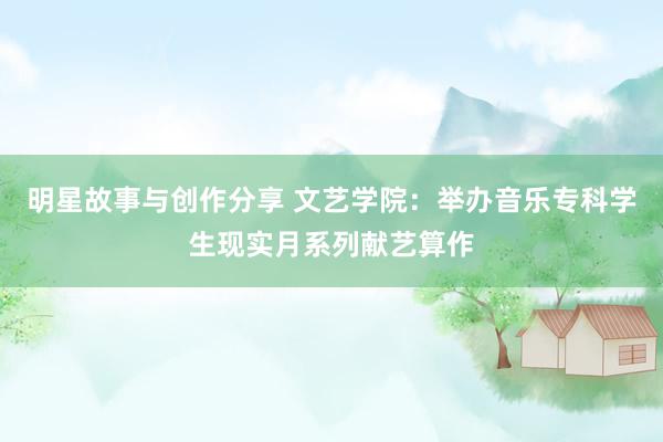 明星故事与创作分享 文艺学院：举办音乐专科学生现实月系列献艺算作