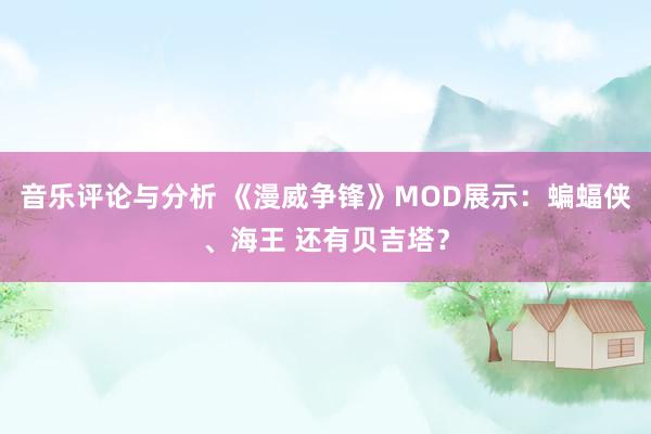 音乐评论与分析 《漫威争锋》MOD展示：蝙蝠侠、海王 还有贝吉塔？