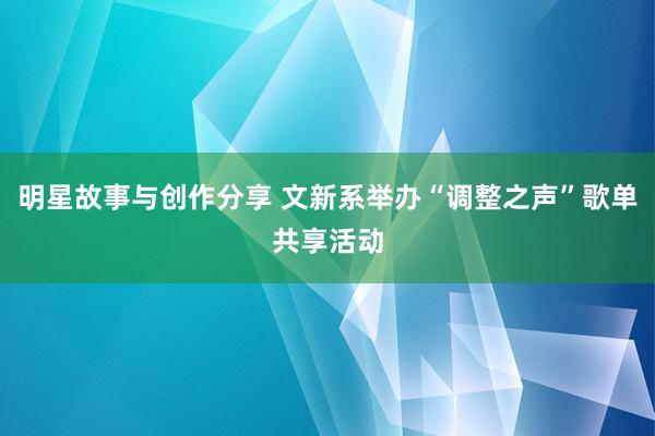 明星故事与创作分享 文新系举办“调整之声”歌单共享活动