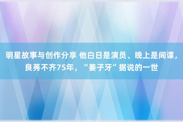 明星故事与创作分享 他白日是演员、晚上是间谍，良莠不齐75年，“姜子牙”据说的一世