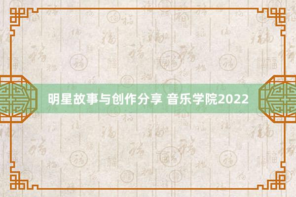 明星故事与创作分享 音乐学院2022