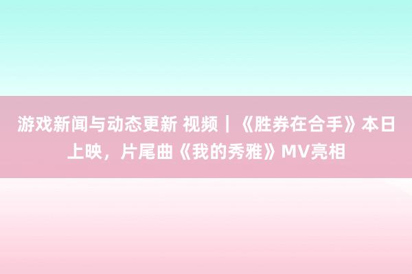 游戏新闻与动态更新 视频｜《胜券在合手》本日上映，片尾曲《我的秀雅》MV亮相