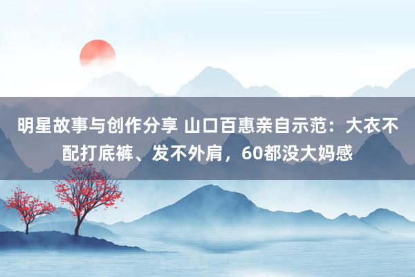 明星故事与创作分享 山口百惠亲自示范：大衣不配打底裤、发不外肩，60都没大妈感