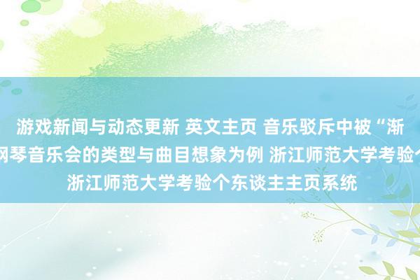 游戏新闻与动态更新 英文主页 音乐驳斥中被“渐忘”的旯旮——以钢琴音乐会的类型与曲目想象为例 浙江师范大学考验个东谈主主页系统