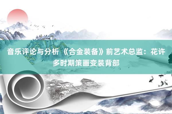 音乐评论与分析 《合金装备》前艺术总监：花许多时期策画变装背部