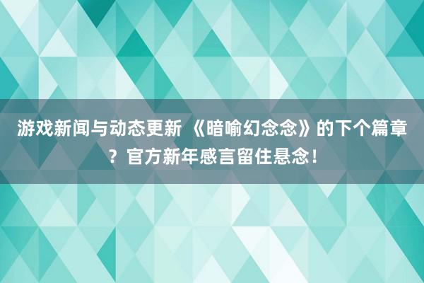 游戏新闻与动态更新 《暗喻幻念念》的下个篇章？官方新年感言留住悬念！