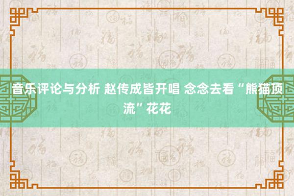 音乐评论与分析 赵传成皆开唱 念念去看“熊猫顶流”花花