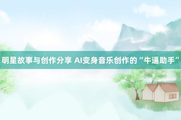 明星故事与创作分享 AI变身音乐创作的“牛逼助手”