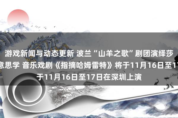 游戏新闻与动态更新 波兰“山羊之歌”剧团演绎莎士比亚悲催好意思学 音乐戏剧《指摘哈姆雷特》将于11月16日至17日在深圳上演