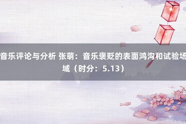 音乐评论与分析 张萌：音乐褒贬的表面鸿沟和试验场域（时分：5.13）