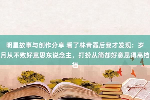 明星故事与创作分享 看了林青霞后我才发现：岁月从不败好意思东说念主，打扮从简却好意思得高档