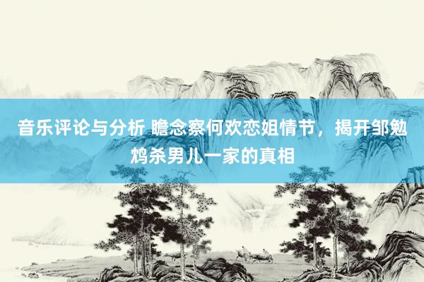 音乐评论与分析 瞻念察何欢恋姐情节，揭开邹勉鸩杀男儿一家的真相