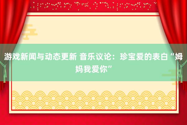 游戏新闻与动态更新 音乐议论：珍宝爱的表白“姆妈我爱你”