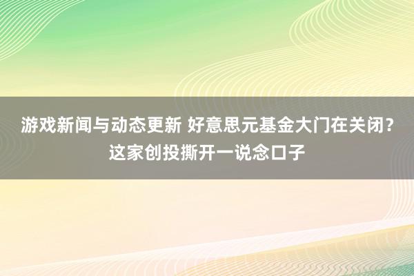 游戏新闻与动态更新 好意思元基金大门在关闭？这家创投撕开一说念口子