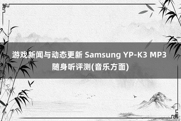 游戏新闻与动态更新 Samsung YP-K3 MP3 随身听评测(音乐方面)