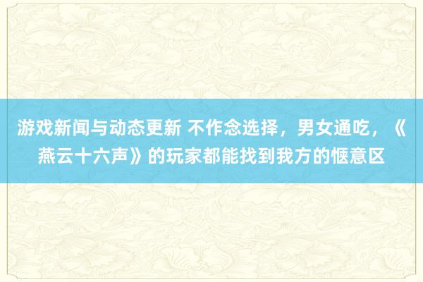 游戏新闻与动态更新 不作念选择，男女通吃，《燕云十六声》的玩家都能找到我方的惬意区