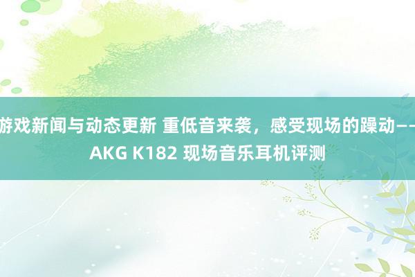 游戏新闻与动态更新 重低音来袭，感受现场的躁动——AKG K182 现场音乐耳机评测