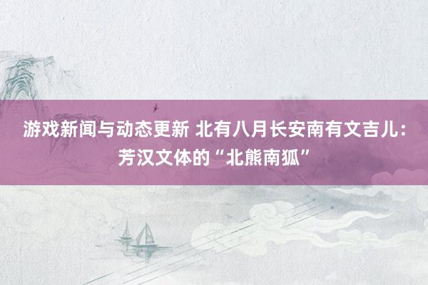 游戏新闻与动态更新 北有八月长安南有文吉儿：芳汉文体的“北熊南狐”