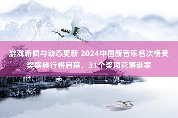 游戏新闻与动态更新 2024中国新音乐名次榜受奖盛典行将启幕，31个奖项花落谁家