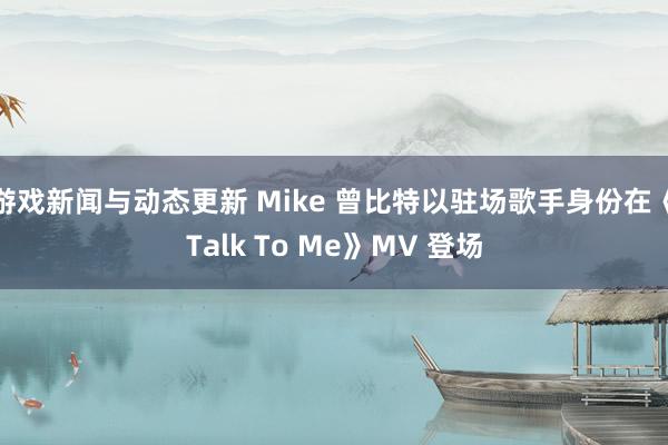 游戏新闻与动态更新 Mike 曾比特以驻场歌手身份在《Talk To Me》MV 登场