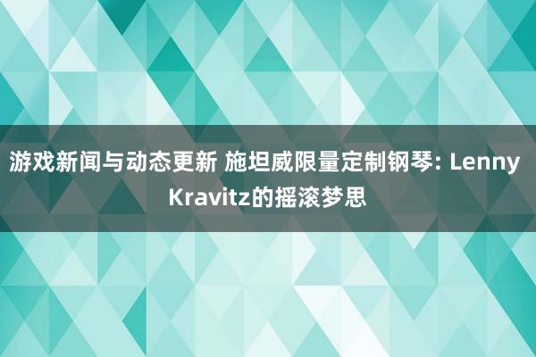 游戏新闻与动态更新 施坦威限量定制钢琴: Lenny Kravitz的摇滚梦思