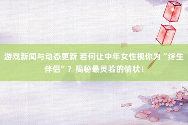 游戏新闻与动态更新 若何让中年女性视你为“终生伴侣”？揭秘最灵验的情状！