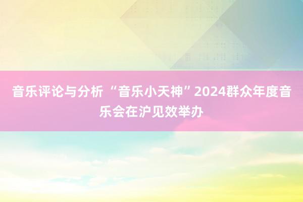 音乐评论与分析 “音乐小天神”2024群众年度音乐会在沪见效举办