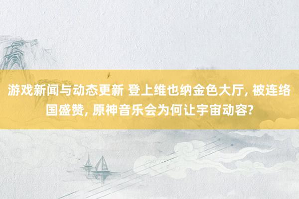 游戏新闻与动态更新 登上维也纳金色大厅, 被连络国盛赞, 原神音乐会为何让宇宙动容?