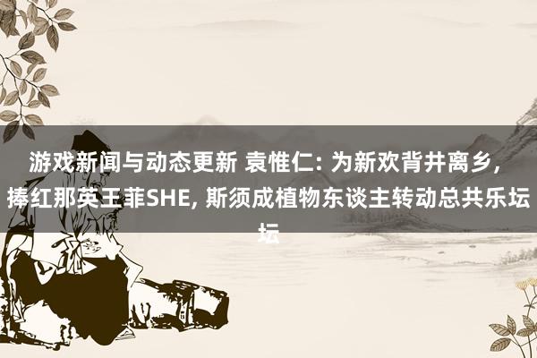 游戏新闻与动态更新 袁惟仁: 为新欢背井离乡, 捧红那英王菲SHE, 斯须成植物东谈主转动总共乐坛