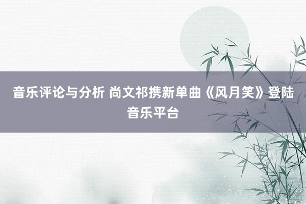 音乐评论与分析 尚文祁携新单曲《风月笑》登陆音乐平台