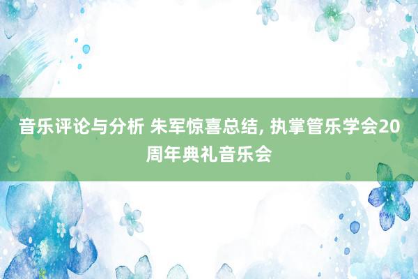 音乐评论与分析 朱军惊喜总结, 执掌管乐学会20周年典礼音乐会