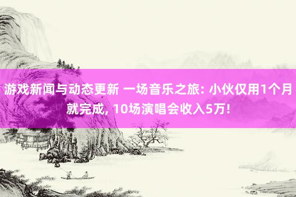 游戏新闻与动态更新 一场音乐之旅: 小伙仅用1个月就完成, 10场演唱会收入5万!