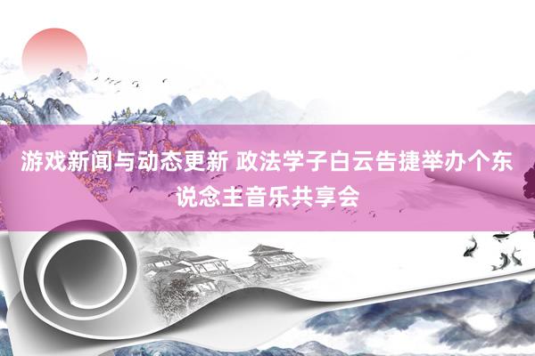 游戏新闻与动态更新 政法学子白云告捷举办个东说念主音乐共享会