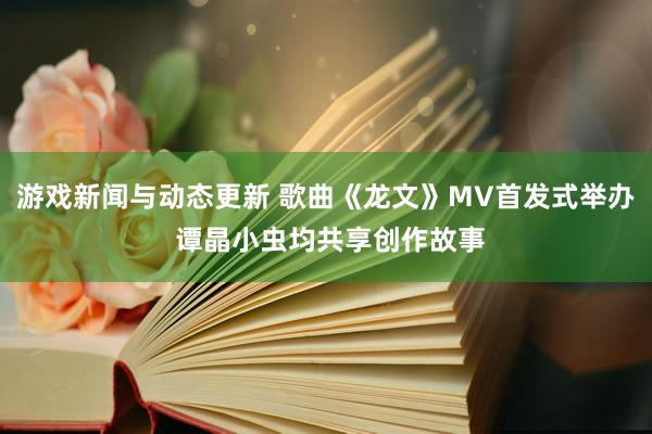 游戏新闻与动态更新 歌曲《龙文》MV首发式举办 谭晶小虫均共享创作故事