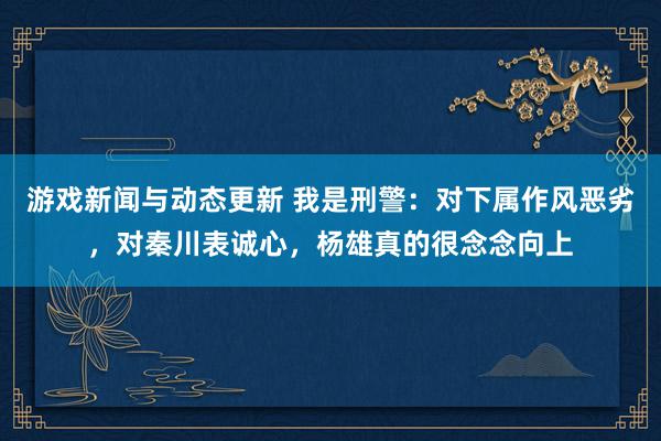 游戏新闻与动态更新 我是刑警：对下属作风恶劣，对秦川表诚心，杨雄真的很念念向上