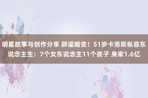 明星故事与创作分享 辟谣婚变！51岁卡洛斯纵容东说念主生：7个女东说念主11个孩子 身家1.6亿